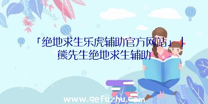 「绝地求生乐虎辅助官方网站」|熊先生绝地求生辅助